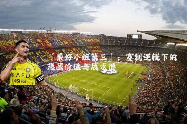 「最好小组第三」：赛制逻辑下的隐藏价值与战术博弈