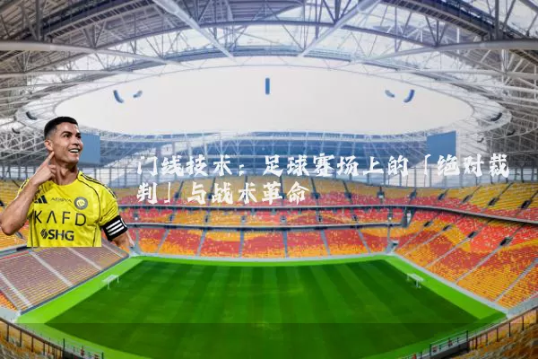 门线技术：足球赛场上的「绝对裁判」与战术革命