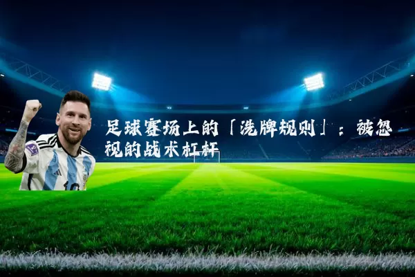 足球赛场上的「洗牌规则」:被忽视的战术杠杆