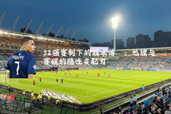 32强赛制下的战术博弈:地理与赛程的隐性支配力