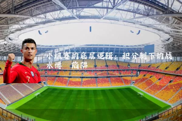 小组赛的底层逻辑:积分制下的战术博弈陷阱