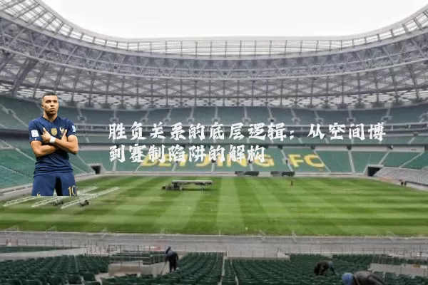 胜负关系的底层逻辑：从空间博弈到赛制陷阱的解构