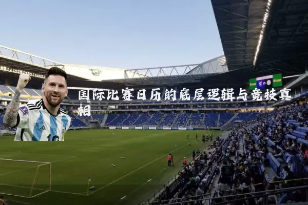 国际比赛日历的底层逻辑与竞技真相