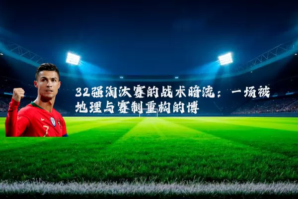 32强淘汰赛的战术暗流：一场被地理与赛制重构的博弈