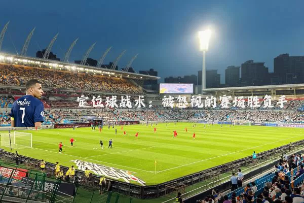 定位球战术:被忽视的赛场胜负手