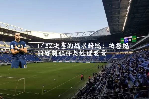 1/32决赛的战术暗流:被忽视的赛制杠杆与地理变量