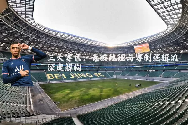 三大赛区：竞技地理与赛制逻辑的深度解构