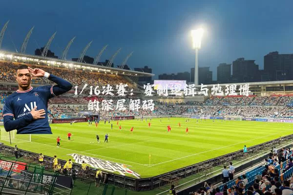1/16决赛:赛制逻辑与地理博弈的深层解码
