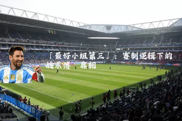「最好小组第三」：赛制逻辑下的战术博弈真相