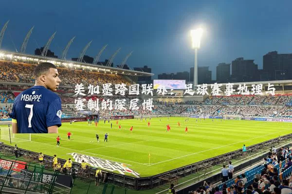 美加墨跨国联办:足球赛事地理与赛制的深层博弈