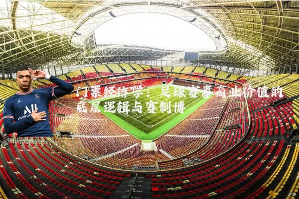 门票经济学:足球赛事商业价值的底层逻辑与赛制博弈
