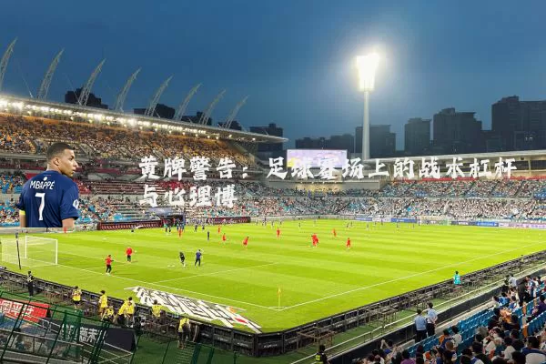 黄牌警告:足球赛场上的战术杠杆与心理博弈